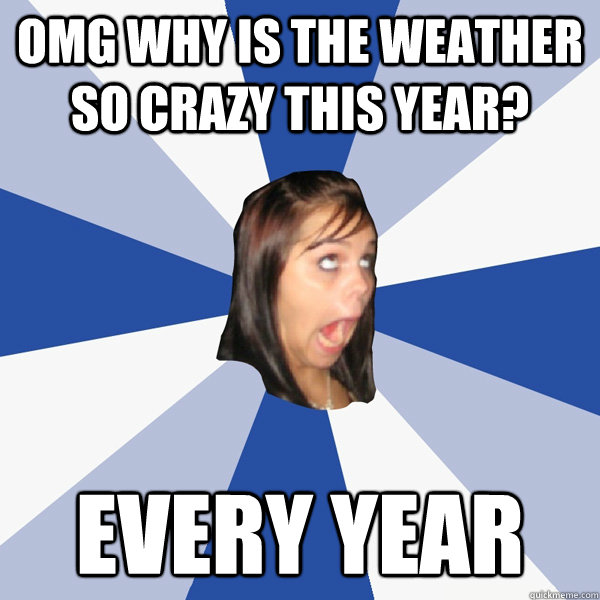 OMG why is the weather so crazy this year? EVERY YEAR  Annoying Facebook Girl