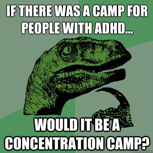 If there was a camp for people with ADHD... Would it be a concentration camp?  Philosoraptor