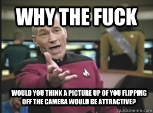 Why the fuck would you think a picture up of you flipping off the camera would be attractive?  Annoyed Picard