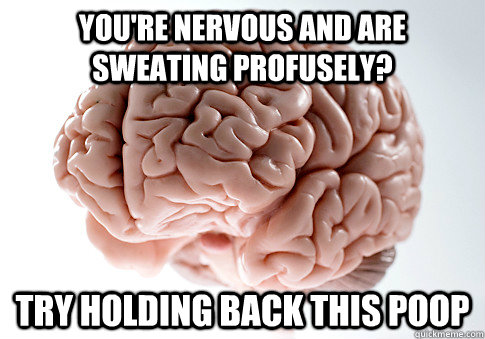 you're nervous and are sweating profusely? try holding back this poop  Scumbag Brain