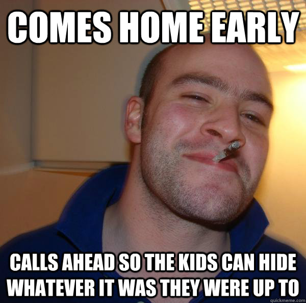 Comes home early calls ahead so the kids can hide whatever it was they were up to - Comes home early calls ahead so the kids can hide whatever it was they were up to  Misc