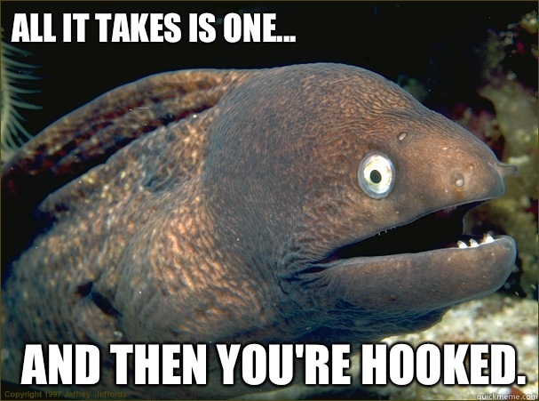 All it takes is one... and then you're hooked.  Bad Joke Eel