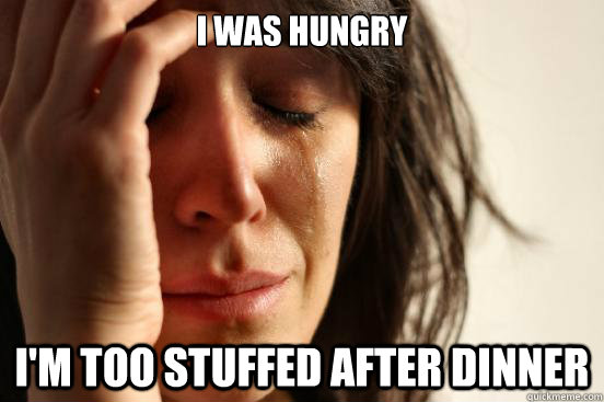 I was hungry i'm too stuffed after dinner   First World Problems