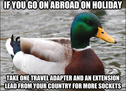if you go on abroad on holiday Take one travel adapter and an extension lead from your country for more sockets  Actual Advice Mallard