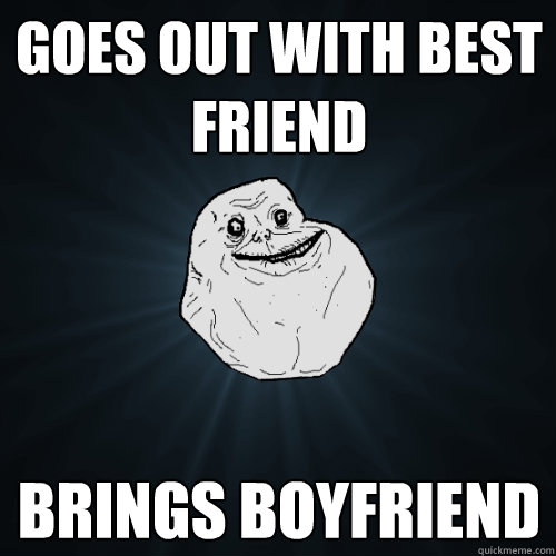 Goes out with best friend  brings boyfriend  Forever Alone