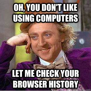 Oh, you don't like using computers Let me check your browser history  Condescending Wonka