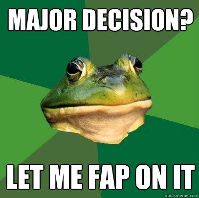 Major decision? Let me fap on it  Foul Bachelor Frog