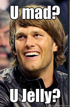 U mad? U Jelly?  The Tom Brady