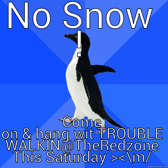 NO SNOW ! COME ON & HANG WIT TROUBLE WALKIN@THEREDZONE THIS SATURDAY ><\M/ Socially Awkward Penguin