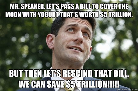 Mr. Speaker, let's pass a bill to cover the moon with yogurt that's worth $5 trillion. But then let's rescind that bill, we can save $5 trillion!!!!! - Mr. Speaker, let's pass a bill to cover the moon with yogurt that's worth $5 trillion. But then let's rescind that bill, we can save $5 trillion!!!!!  Sarcastic Paul Ryan
