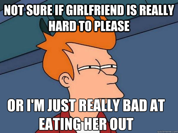 Not sure if girlfriend is really hard to please or i'm just really bad at eating her out  Not sure Fry