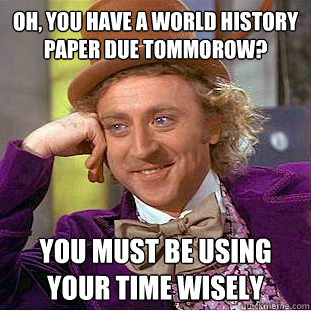 Oh, You have a world history paper due tommorow? you must be using your time wisely  Creepy Wonka