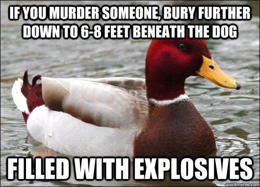 If you murder someone, bury further down to 6-8 feet beneath the dog filled with explosives  Malicious Advice Mallard