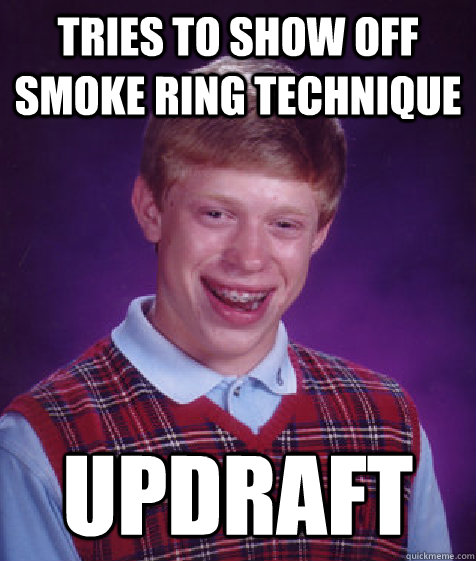 Tries to show off smoke ring technique updraft  Bad Luck Brian