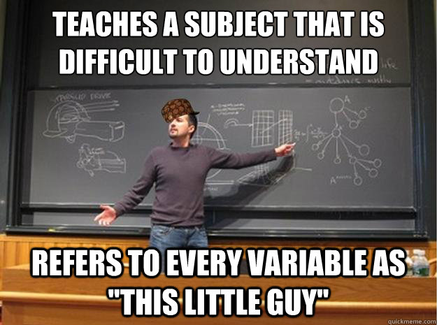 Teaches a subject that is difficult to understand Refers to every variable as 