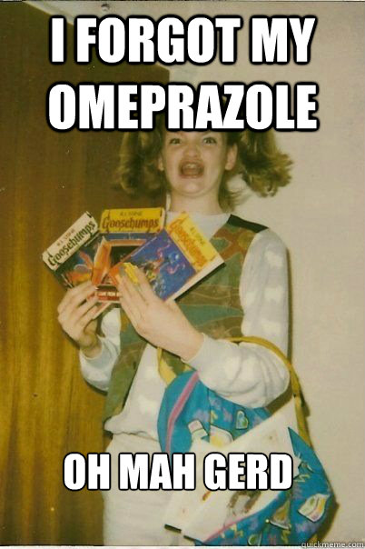 I forgot my omeprazole oh mah gerd  ERMAHGERD