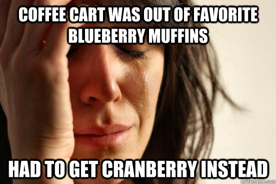 Coffee cart was out of favorite blueberry muffins Had to get cranberry instead  First World Problems