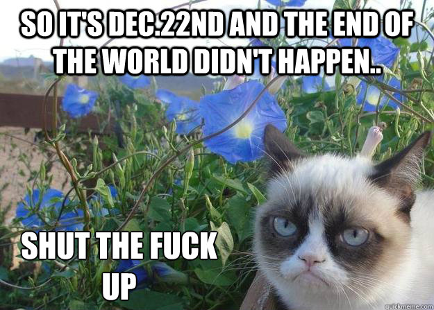 so it's dec.22nd and the end of the world didn't happen.. shut the fuck up - so it's dec.22nd and the end of the world didn't happen.. shut the fuck up  Cheer up grumpy cat