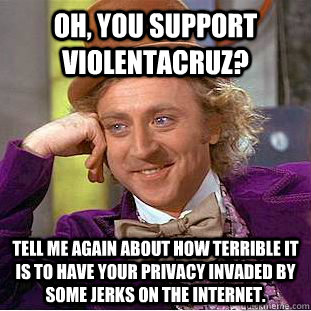 Oh, you support Violentacruz? Tell me again about how terrible it is to have your privacy invaded by some jerks on the internet.  Condescending Wonka