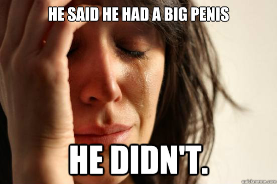 He said he had a big penis He didn't.  First World Problems