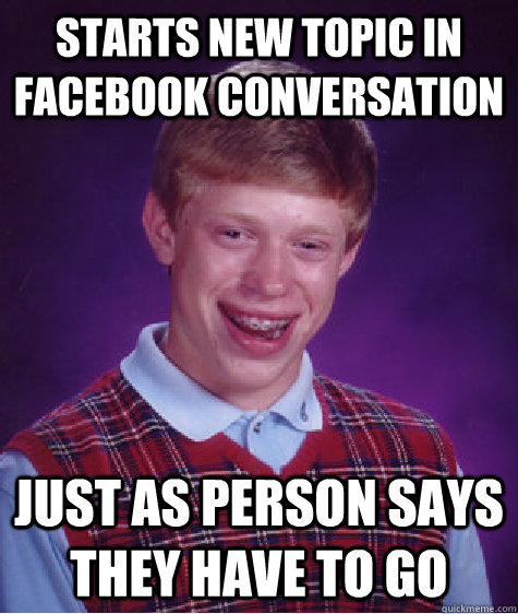 Starts new topic in Facebook conversation just as person says they have to go  Bad Luck Brian