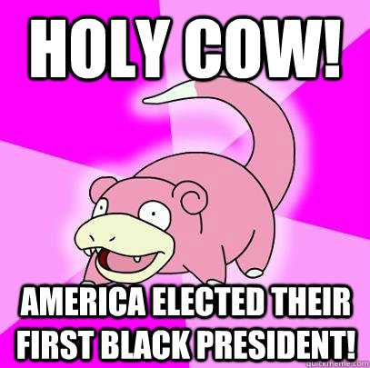 Holy cow! America elected their first black president!  Slowpoke