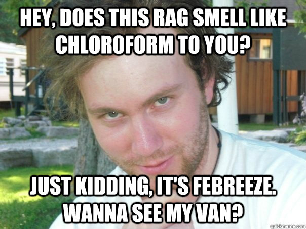 Hey, does this rag smell like chloroform to you? Just kidding, it's febreeze. Wanna see my van? - Hey, does this rag smell like chloroform to you? Just kidding, it's febreeze. Wanna see my van?  CreepyCorny Pick-Up Artist