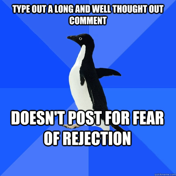 type out a long and well thought out comment doesn't post for fear of rejection  Socially Awkward Penguin