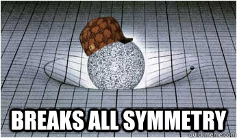  Breaks all symmetry -  Breaks all symmetry  Scumbag Gravity