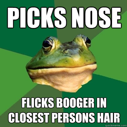 PICKS NOSE FLICKS BOOGER IN CLOSEST PERSONS HAIR  Foul Bachelor Frog