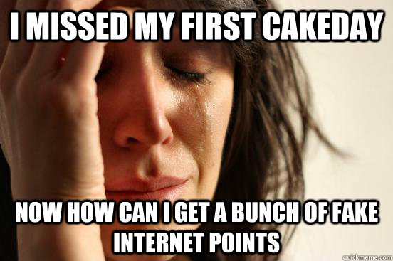 i missed my first cakeday now how can i get a bunch of fake internet points  First World Problems