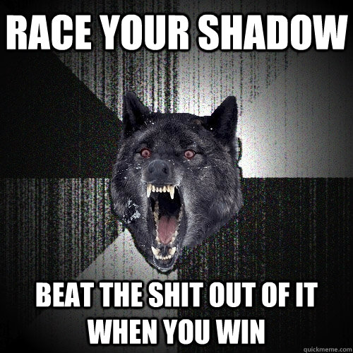 race your shadow beat the shit out of it when you win  Insanity Wolf