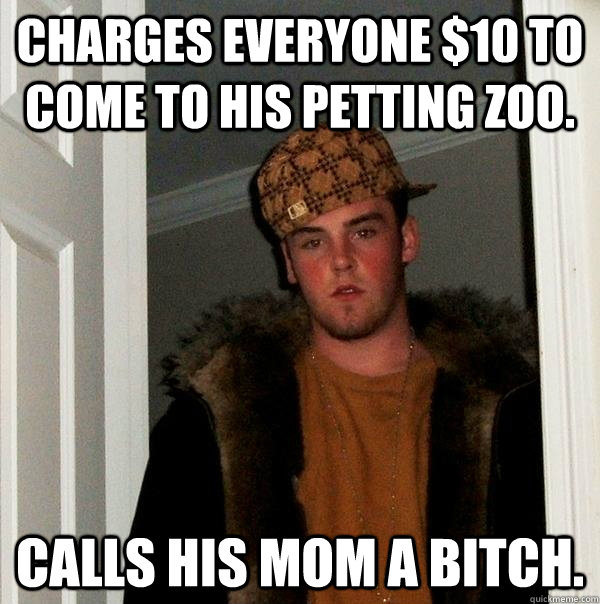 charges everyone $10 to come to his petting zoo. calls his mom a bitch.  Scumbag Steve