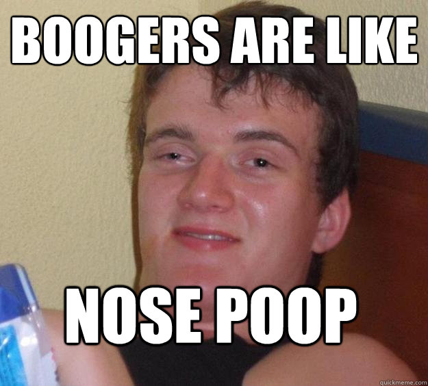 Boogers are like Nose poop
  10 Guy