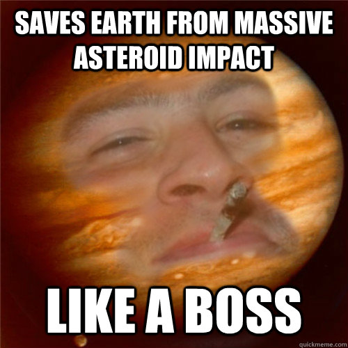 Saves earth from massive asteroid impact Like a BOSS  Good Guy Jupiter