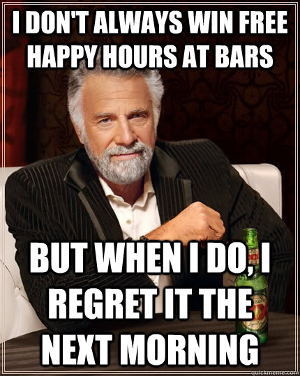 I don't always win free happy hours at bars but when i do, i regret it the next morning  The Most Interesting Man In The World