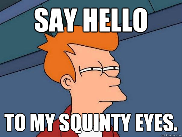 Say Hello To My squinty eyes.
  Futurama Fry