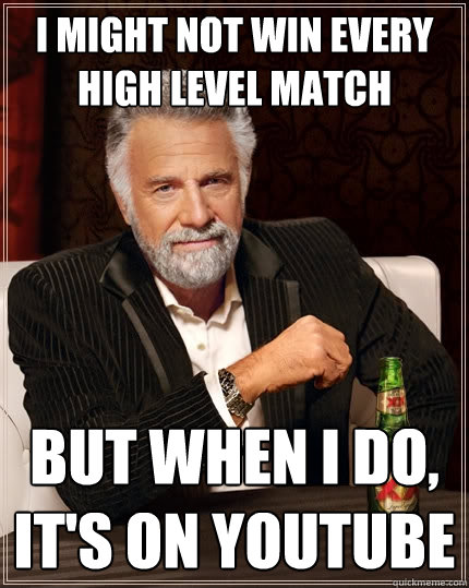I might not win every high level match But when I do, it's on youtube  The Most Interesting Man In The World