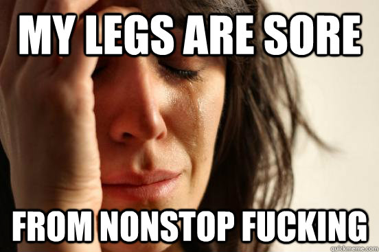 My legs are sore From nonstop fucking  First World Problems