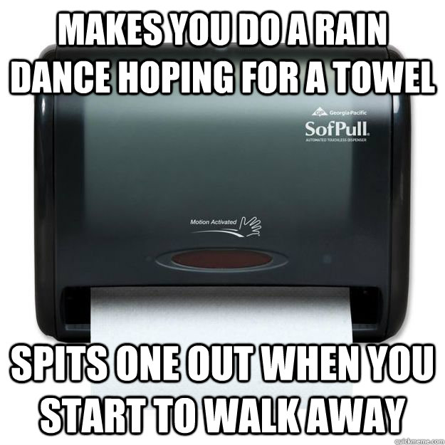 Makes you do a rain dance hoping for a towel Spits one out when you start to walk away  