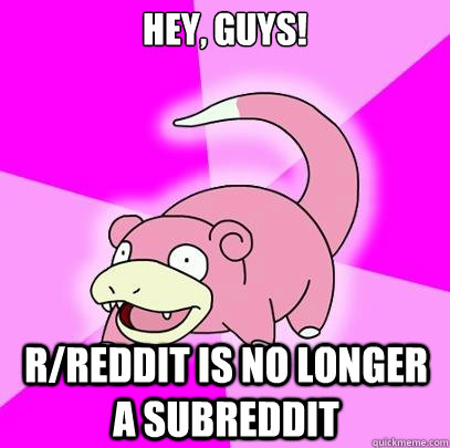 Hey, guys! r/reddit is no longer a subreddit  Slowpoke