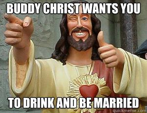 Buddy Christ Wants You TO DRINK AND BE MARRIED  Buddy Christ