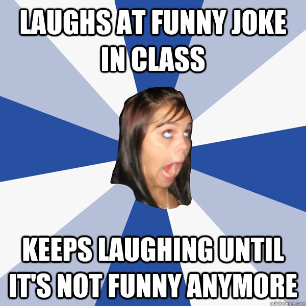 Laughs at funny joke in class keeps laughing until it's not funny anymore  Annoying Facebook Girl