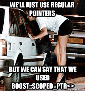 We'll just use regular pointers But we can say that we used boost::scoped_ptr<>  Karma Whore