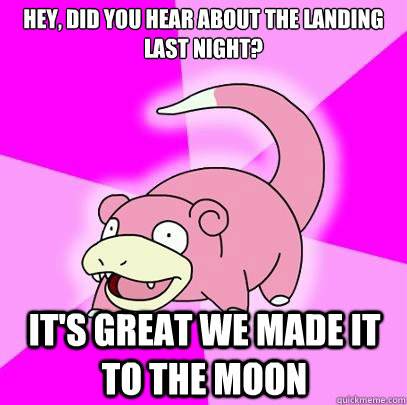hey, did you hear about the landing last night? It's great we made it to the moon  Slowpoke
