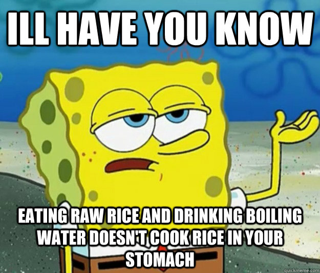 ILL HAVE YOU KNOW EATING RAW RICE AND DRINKING BOILING WATER DOESN'T COOK RICE IN YOUR STOMACH  Tough Spongebob