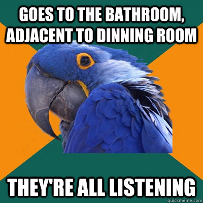 GOES TO THE BATHROOM, ADJACENT TO DINNING ROOM   THEY'RE ALL LISTENING  Paranoid Parrot