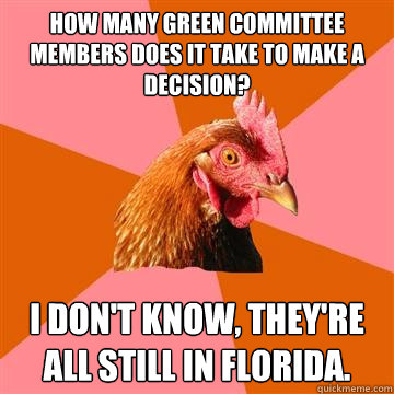 How many green committee members does it take to make a decision? I don't know, they're all still in Florida.  Anti-Joke Chicken