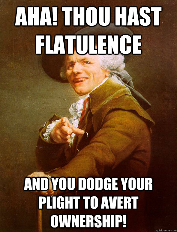 Aha! Thou hast flatulence  and you dodge your plight to avert ownership!  Joseph Ducreux