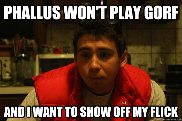 Phallus won't play gorf And i want to show off my flick  
